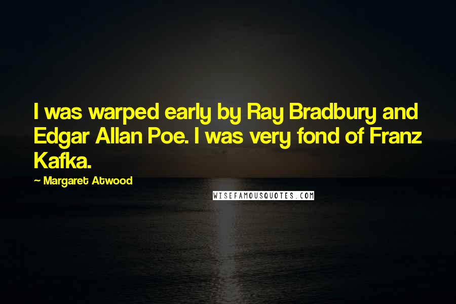 Margaret Atwood Quotes: I was warped early by Ray Bradbury and Edgar Allan Poe. I was very fond of Franz Kafka.