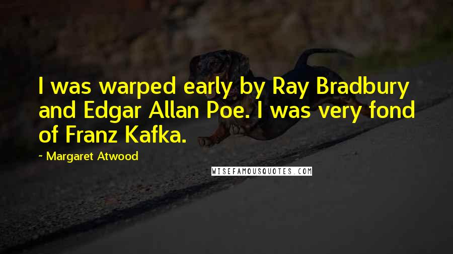 Margaret Atwood Quotes: I was warped early by Ray Bradbury and Edgar Allan Poe. I was very fond of Franz Kafka.