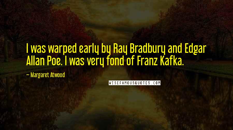 Margaret Atwood Quotes: I was warped early by Ray Bradbury and Edgar Allan Poe. I was very fond of Franz Kafka.