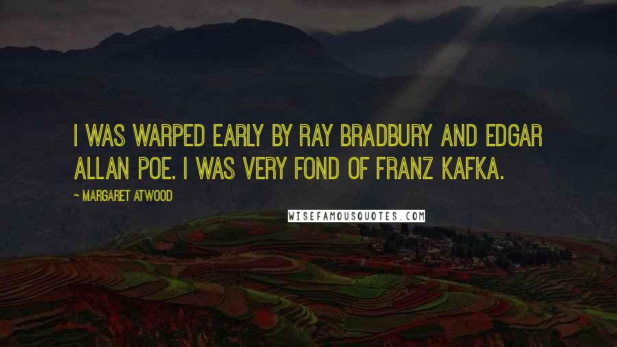 Margaret Atwood Quotes: I was warped early by Ray Bradbury and Edgar Allan Poe. I was very fond of Franz Kafka.