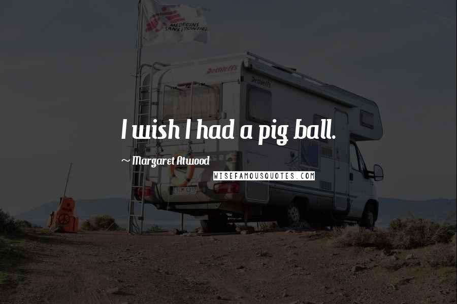 Margaret Atwood Quotes: I wish I had a pig ball.