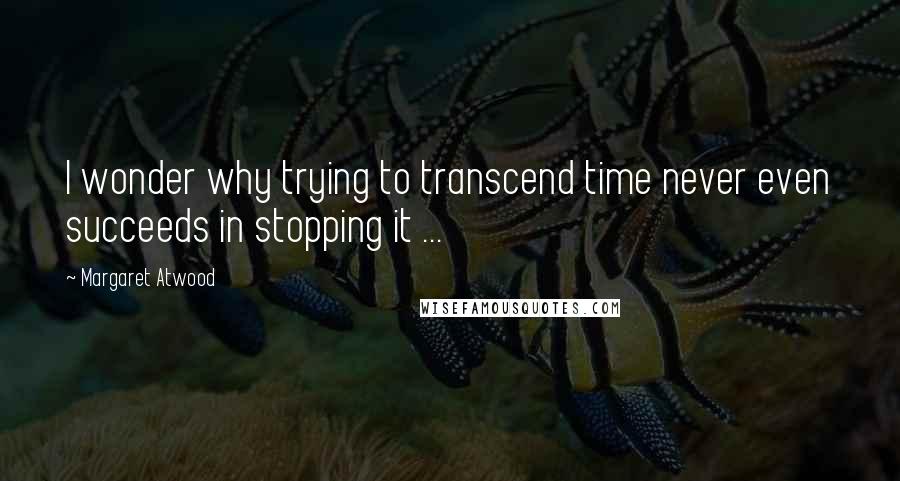 Margaret Atwood Quotes: I wonder why trying to transcend time never even succeeds in stopping it ...