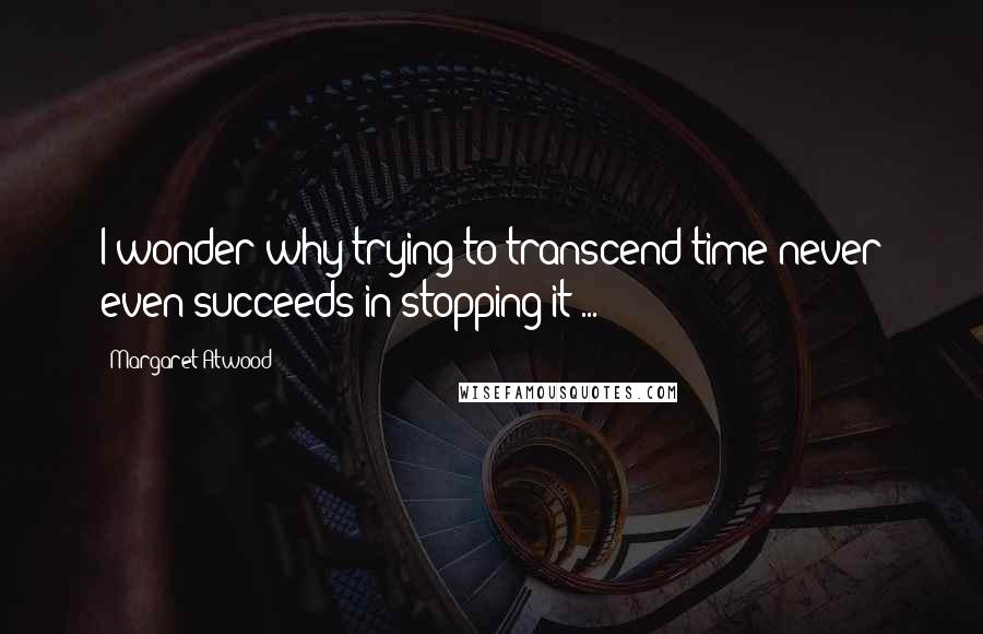 Margaret Atwood Quotes: I wonder why trying to transcend time never even succeeds in stopping it ...
