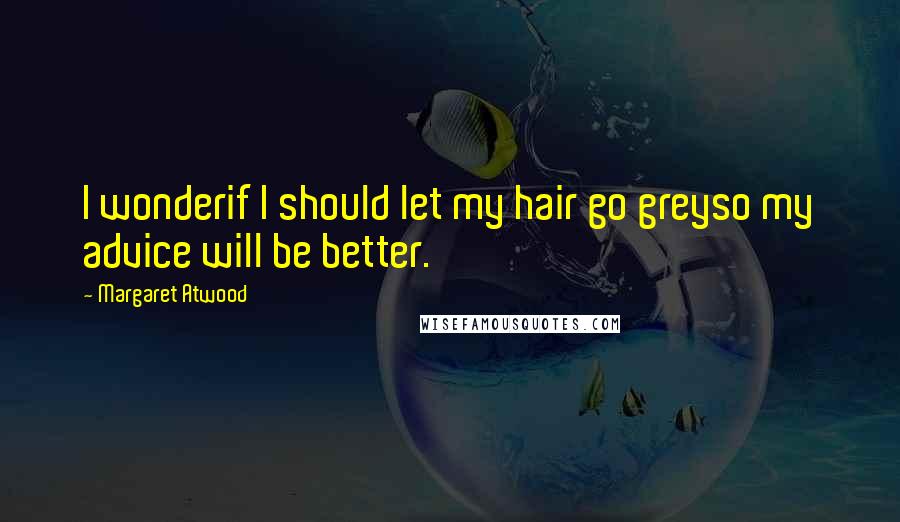 Margaret Atwood Quotes: I wonderif I should let my hair go greyso my advice will be better.