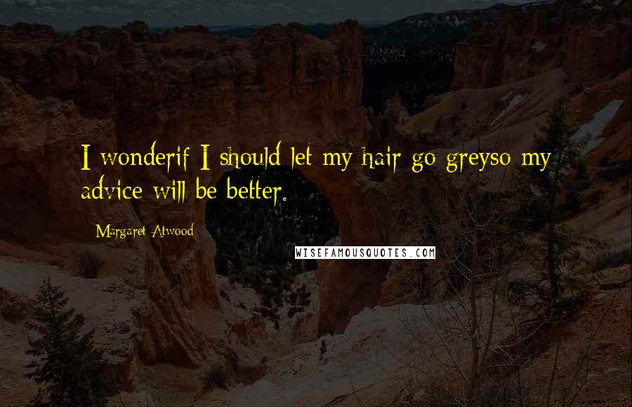 Margaret Atwood Quotes: I wonderif I should let my hair go greyso my advice will be better.