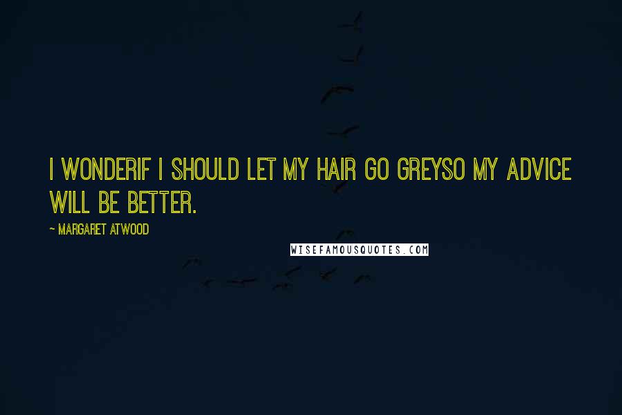 Margaret Atwood Quotes: I wonderif I should let my hair go greyso my advice will be better.