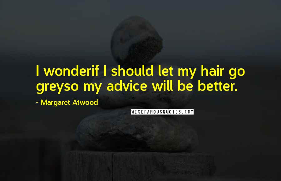 Margaret Atwood Quotes: I wonderif I should let my hair go greyso my advice will be better.