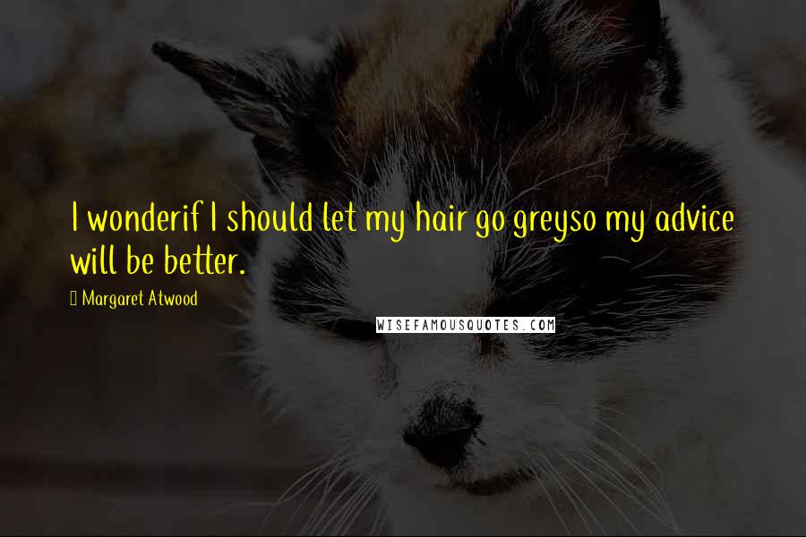 Margaret Atwood Quotes: I wonderif I should let my hair go greyso my advice will be better.