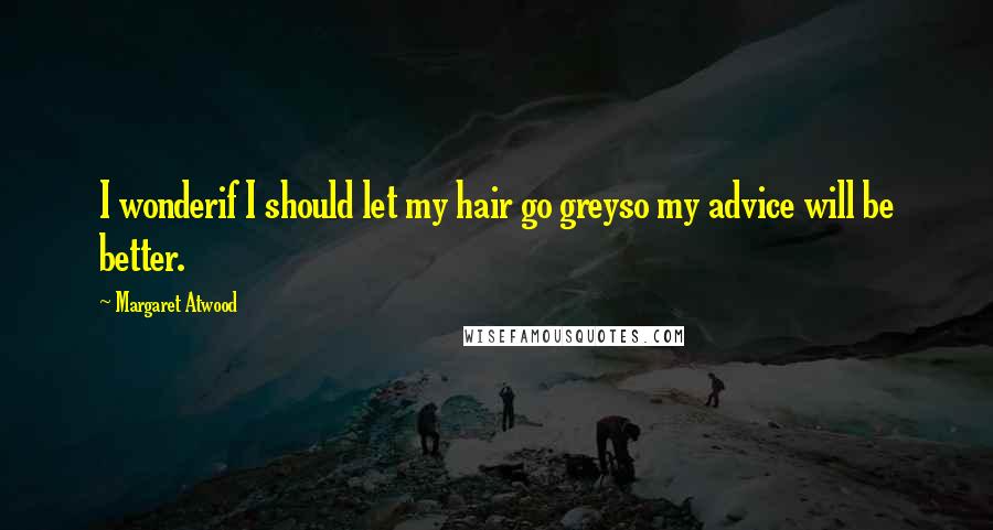 Margaret Atwood Quotes: I wonderif I should let my hair go greyso my advice will be better.