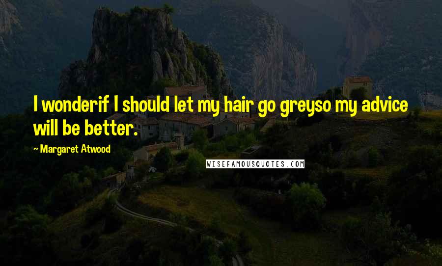 Margaret Atwood Quotes: I wonderif I should let my hair go greyso my advice will be better.