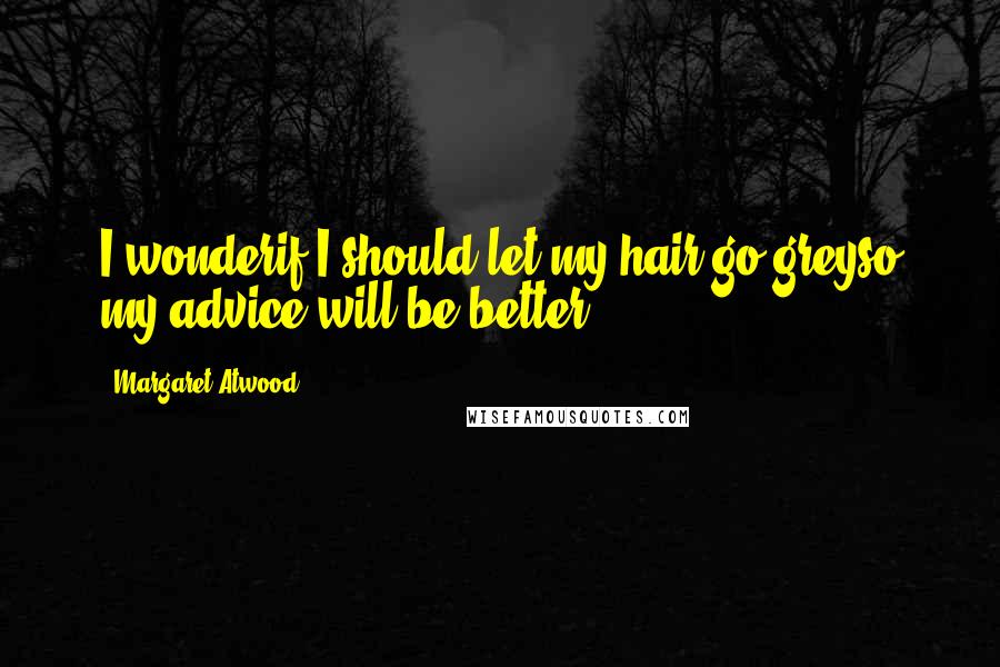 Margaret Atwood Quotes: I wonderif I should let my hair go greyso my advice will be better.
