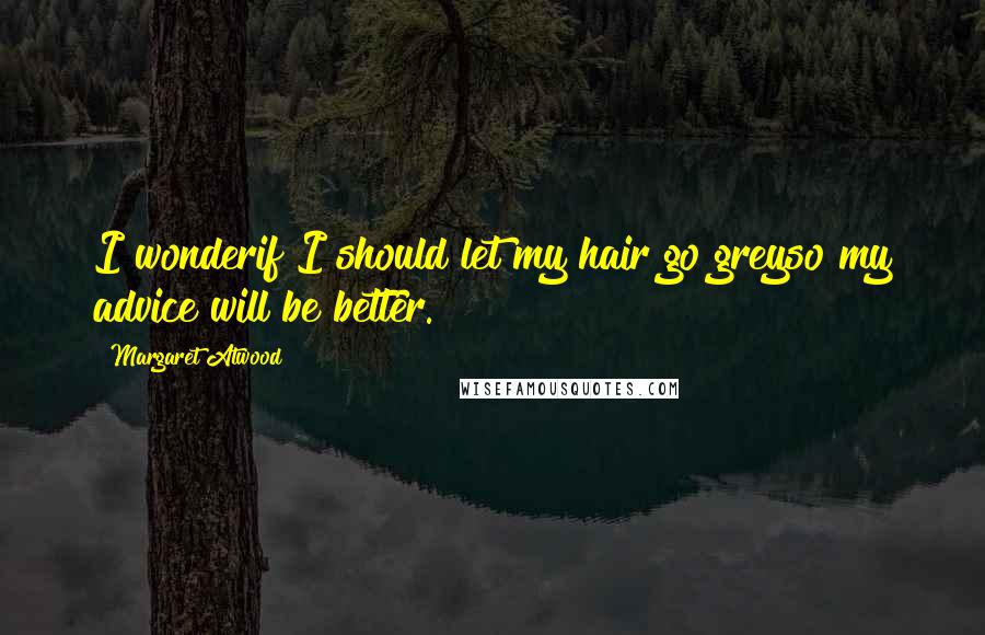 Margaret Atwood Quotes: I wonderif I should let my hair go greyso my advice will be better.