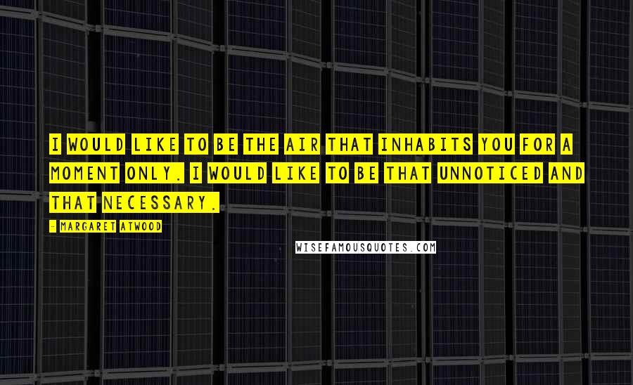 Margaret Atwood Quotes: I would like to be the air that inhabits you for a moment only. I would like to be that unnoticed and that necessary.