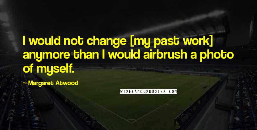 Margaret Atwood Quotes: I would not change [my past work] anymore than I would airbrush a photo of myself.
