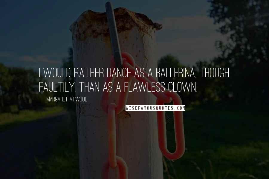 Margaret Atwood Quotes: I would rather dance as a ballerina, though faultily, than as a flawless clown.