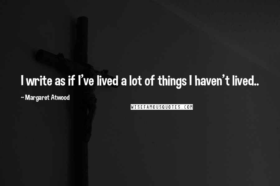 Margaret Atwood Quotes: I write as if I've lived a lot of things I haven't lived..