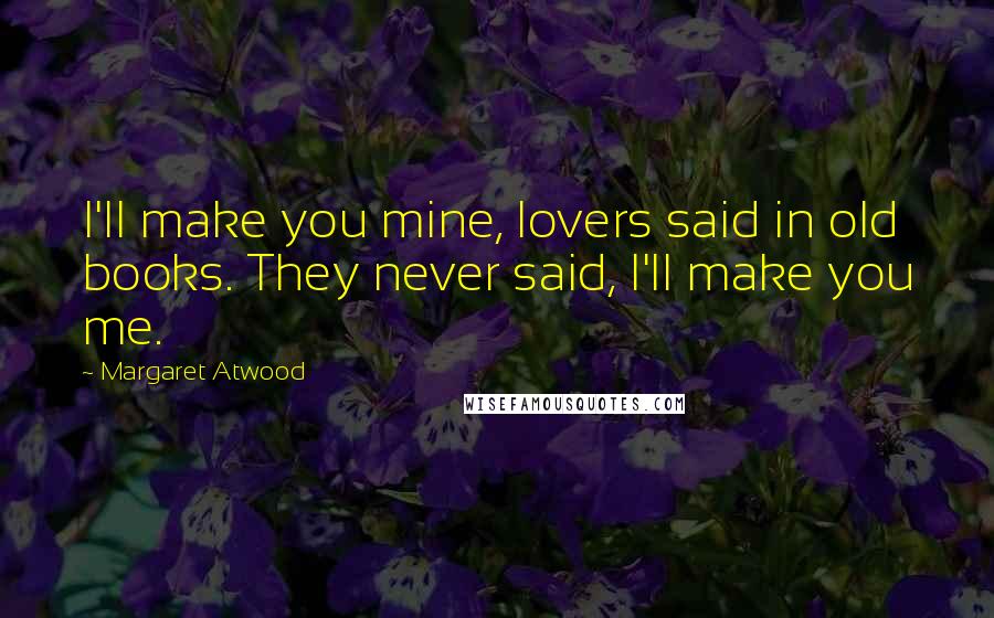 Margaret Atwood Quotes: I'll make you mine, lovers said in old books. They never said, I'll make you me.