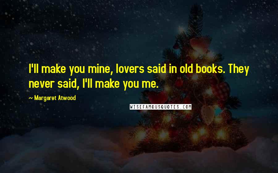 Margaret Atwood Quotes: I'll make you mine, lovers said in old books. They never said, I'll make you me.