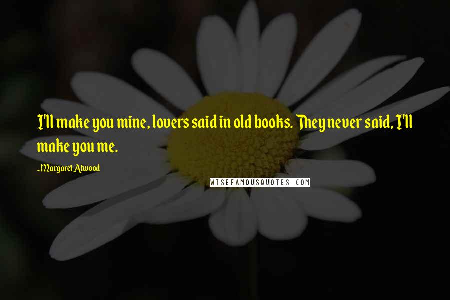 Margaret Atwood Quotes: I'll make you mine, lovers said in old books. They never said, I'll make you me.