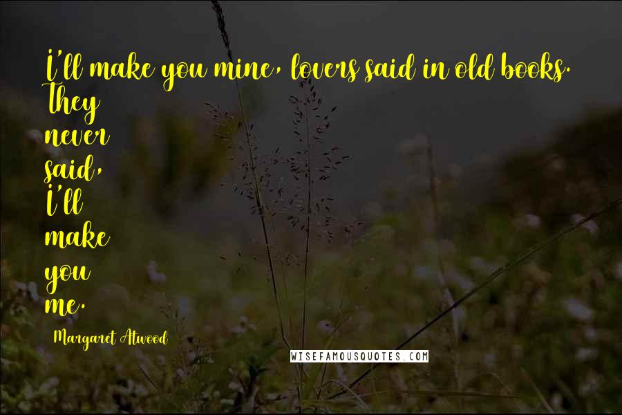 Margaret Atwood Quotes: I'll make you mine, lovers said in old books. They never said, I'll make you me.