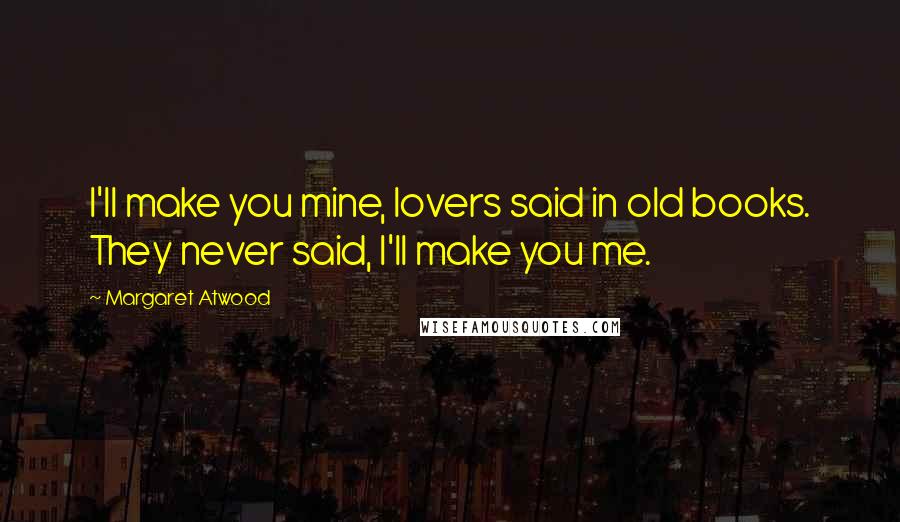 Margaret Atwood Quotes: I'll make you mine, lovers said in old books. They never said, I'll make you me.