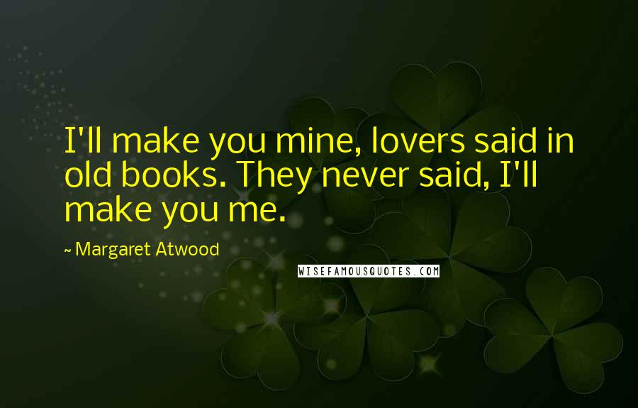 Margaret Atwood Quotes: I'll make you mine, lovers said in old books. They never said, I'll make you me.