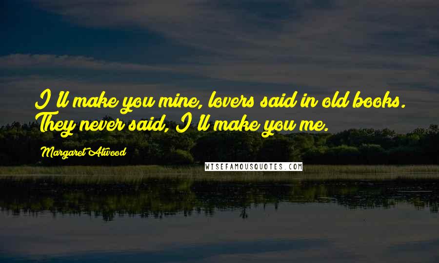 Margaret Atwood Quotes: I'll make you mine, lovers said in old books. They never said, I'll make you me.