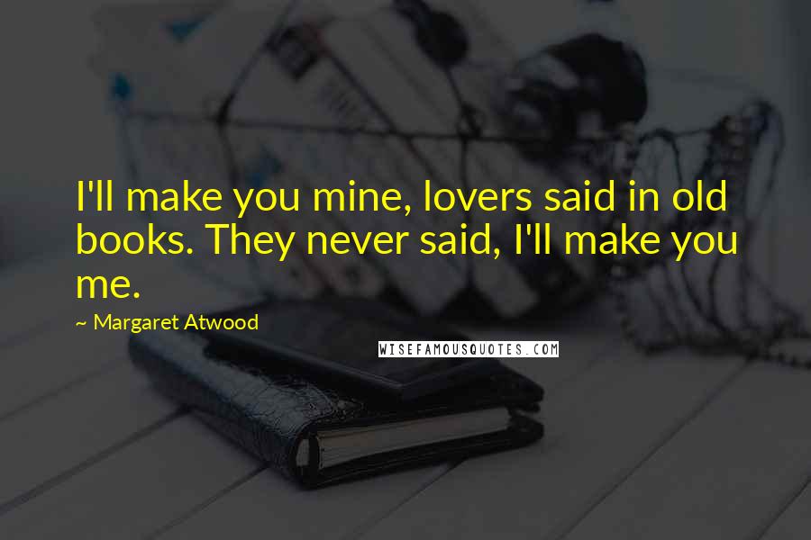 Margaret Atwood Quotes: I'll make you mine, lovers said in old books. They never said, I'll make you me.