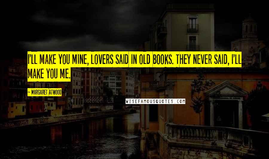 Margaret Atwood Quotes: I'll make you mine, lovers said in old books. They never said, I'll make you me.