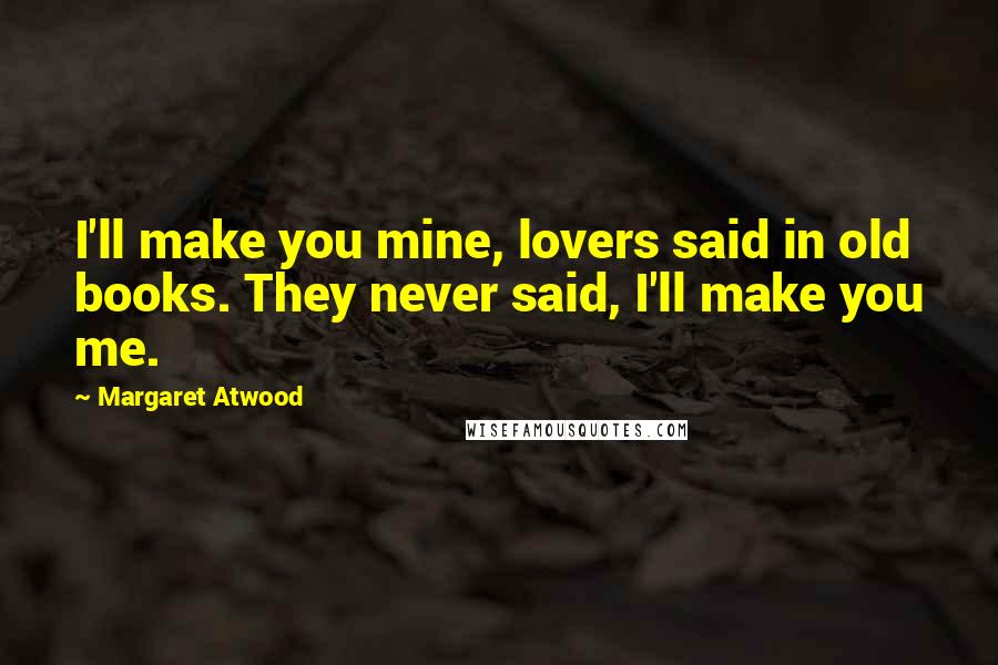 Margaret Atwood Quotes: I'll make you mine, lovers said in old books. They never said, I'll make you me.