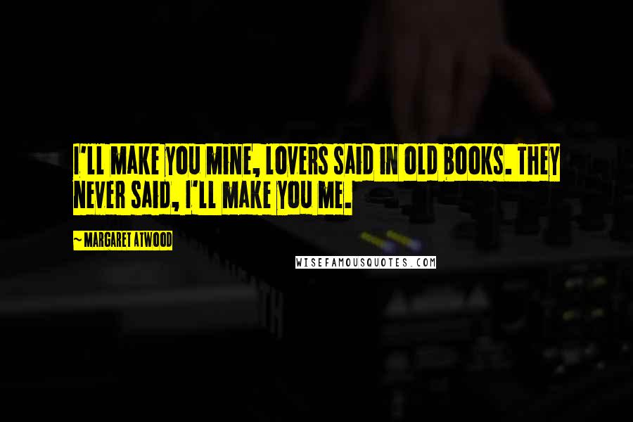 Margaret Atwood Quotes: I'll make you mine, lovers said in old books. They never said, I'll make you me.