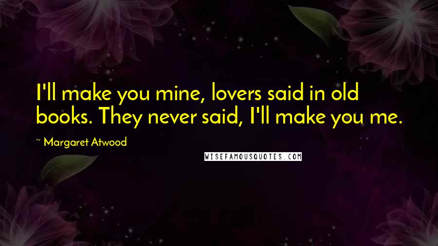 Margaret Atwood Quotes: I'll make you mine, lovers said in old books. They never said, I'll make you me.