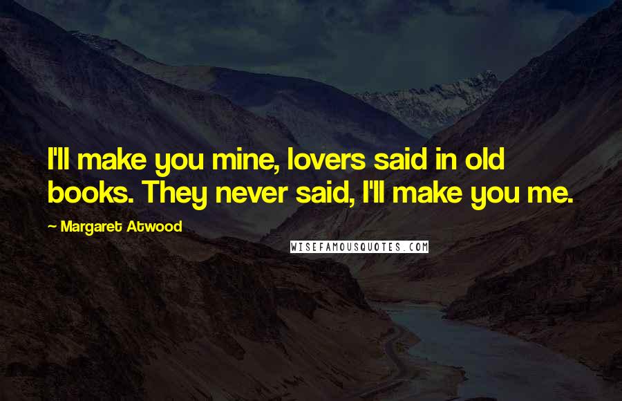 Margaret Atwood Quotes: I'll make you mine, lovers said in old books. They never said, I'll make you me.