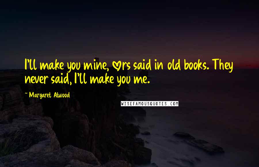 Margaret Atwood Quotes: I'll make you mine, lovers said in old books. They never said, I'll make you me.