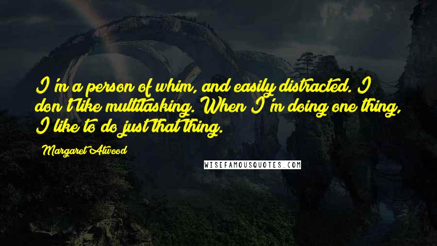 Margaret Atwood Quotes: I'm a person of whim, and easily distracted. I don't like multitasking. When I'm doing one thing, I like to do just that thing.