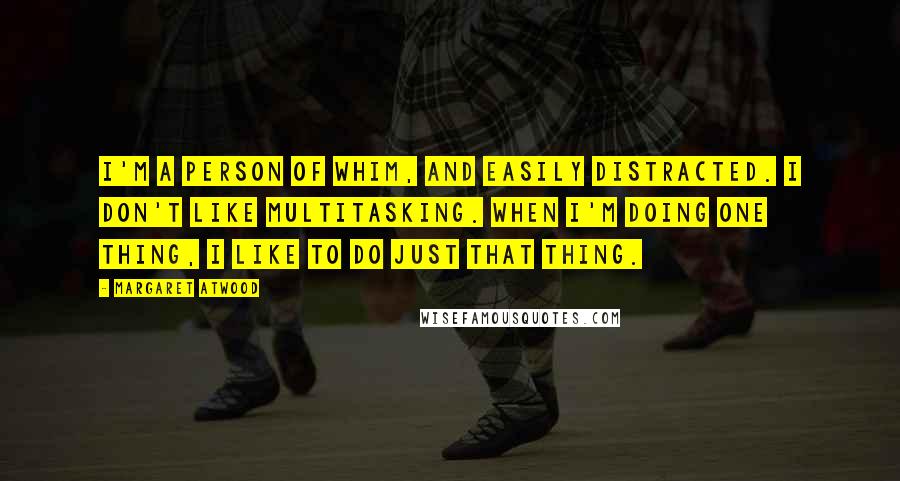 Margaret Atwood Quotes: I'm a person of whim, and easily distracted. I don't like multitasking. When I'm doing one thing, I like to do just that thing.