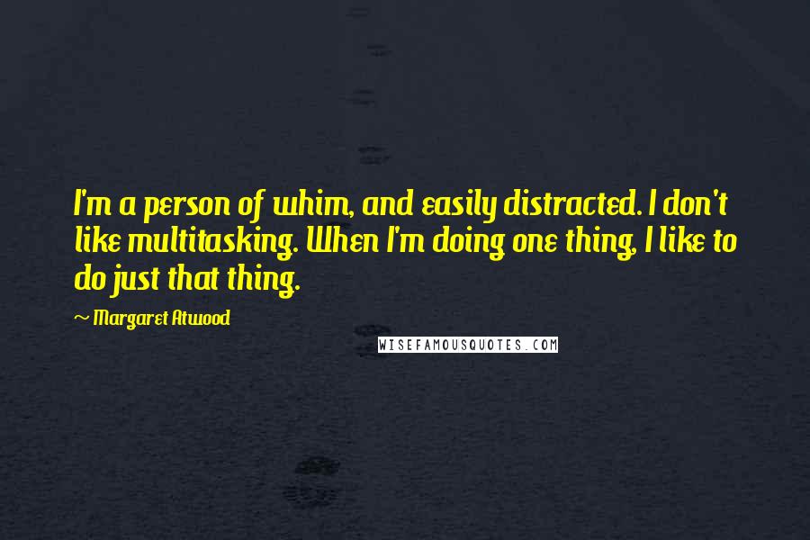 Margaret Atwood Quotes: I'm a person of whim, and easily distracted. I don't like multitasking. When I'm doing one thing, I like to do just that thing.