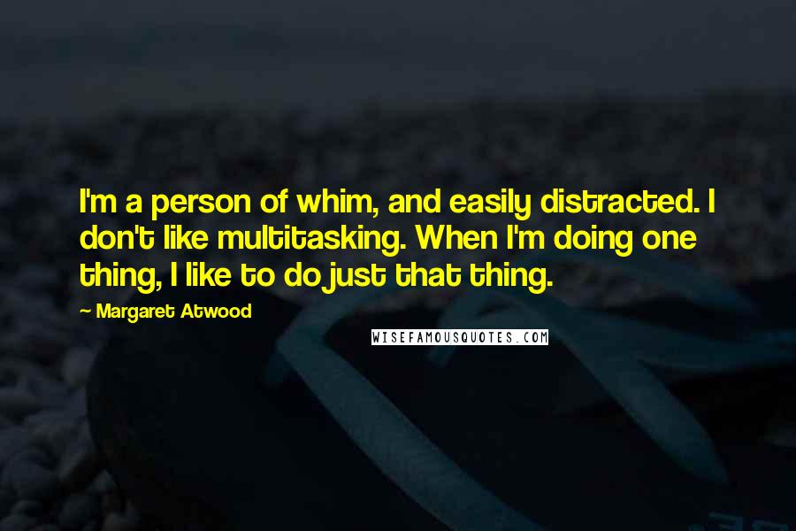 Margaret Atwood Quotes: I'm a person of whim, and easily distracted. I don't like multitasking. When I'm doing one thing, I like to do just that thing.