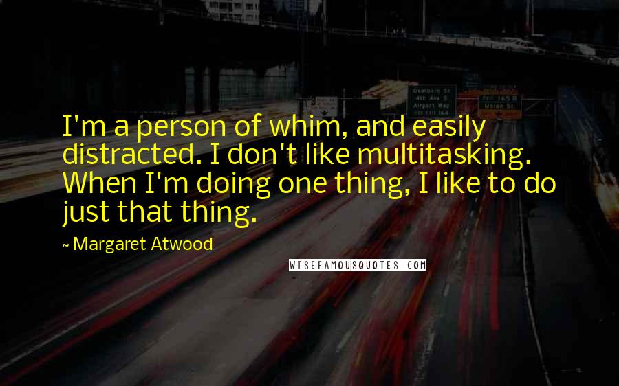 Margaret Atwood Quotes: I'm a person of whim, and easily distracted. I don't like multitasking. When I'm doing one thing, I like to do just that thing.