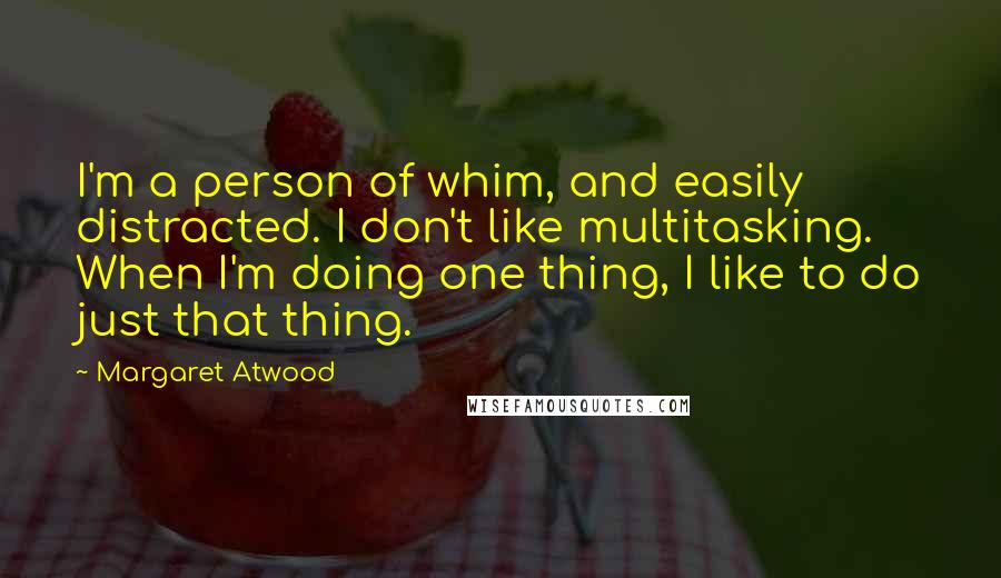 Margaret Atwood Quotes: I'm a person of whim, and easily distracted. I don't like multitasking. When I'm doing one thing, I like to do just that thing.