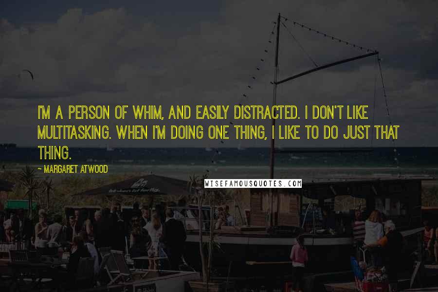 Margaret Atwood Quotes: I'm a person of whim, and easily distracted. I don't like multitasking. When I'm doing one thing, I like to do just that thing.