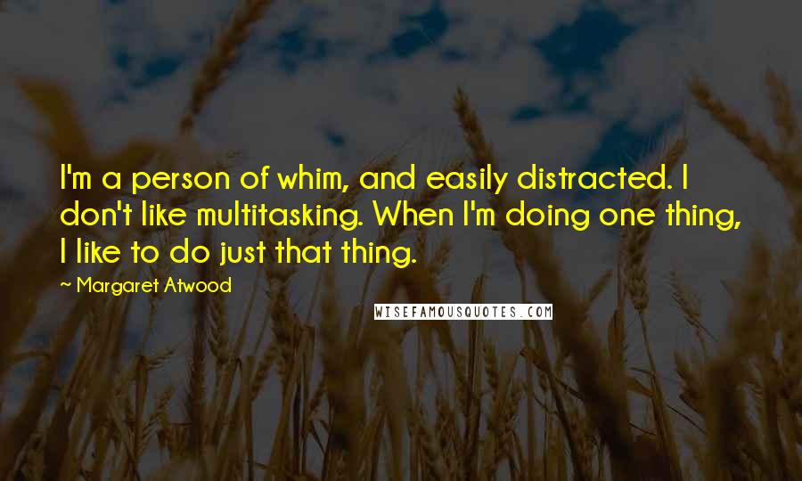 Margaret Atwood Quotes: I'm a person of whim, and easily distracted. I don't like multitasking. When I'm doing one thing, I like to do just that thing.