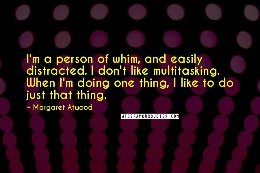 Margaret Atwood Quotes: I'm a person of whim, and easily distracted. I don't like multitasking. When I'm doing one thing, I like to do just that thing.