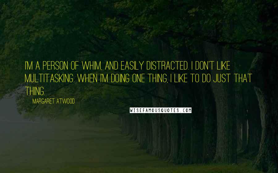 Margaret Atwood Quotes: I'm a person of whim, and easily distracted. I don't like multitasking. When I'm doing one thing, I like to do just that thing.