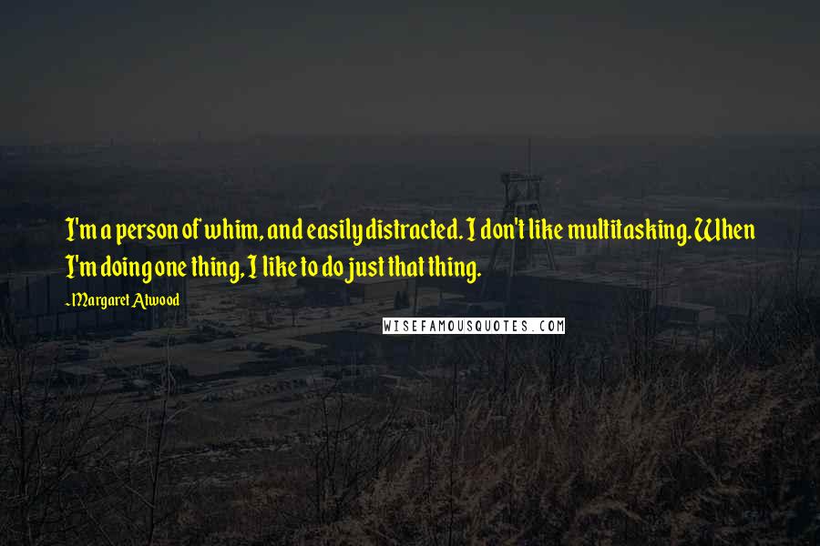 Margaret Atwood Quotes: I'm a person of whim, and easily distracted. I don't like multitasking. When I'm doing one thing, I like to do just that thing.