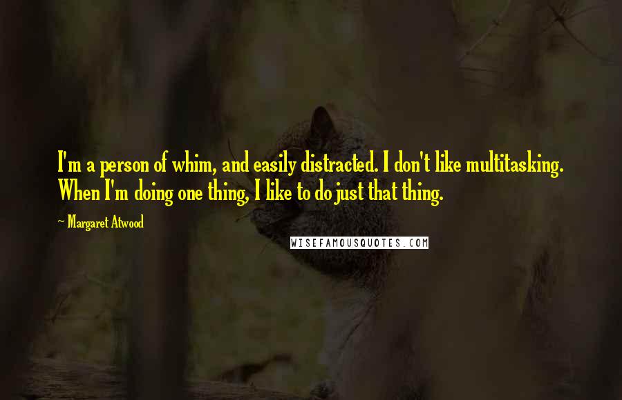 Margaret Atwood Quotes: I'm a person of whim, and easily distracted. I don't like multitasking. When I'm doing one thing, I like to do just that thing.