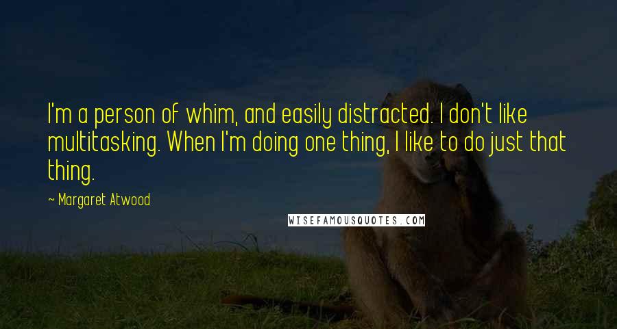 Margaret Atwood Quotes: I'm a person of whim, and easily distracted. I don't like multitasking. When I'm doing one thing, I like to do just that thing.