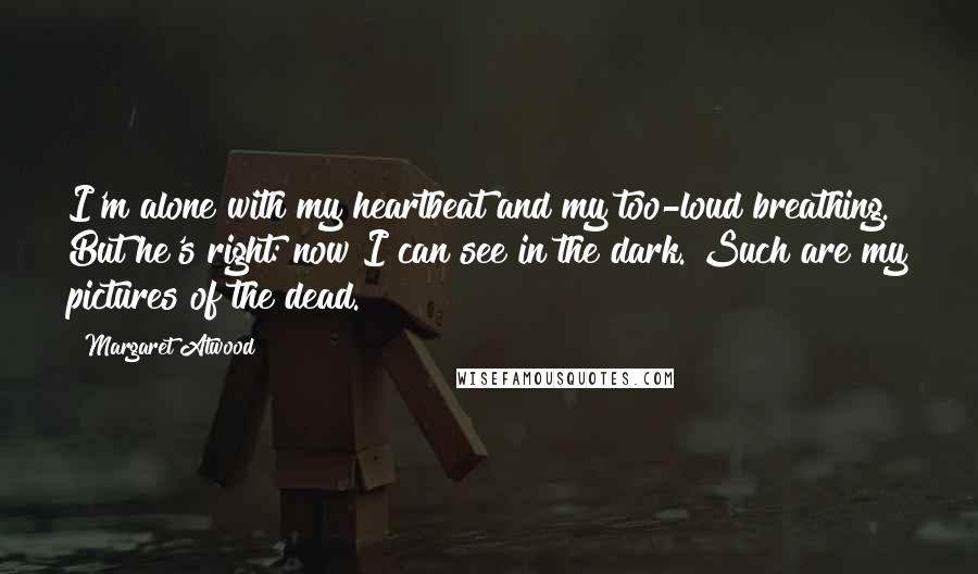 Margaret Atwood Quotes: I'm alone with my heartbeat and my too-loud breathing. But he's right: now I can see in the dark. Such are my pictures of the dead.