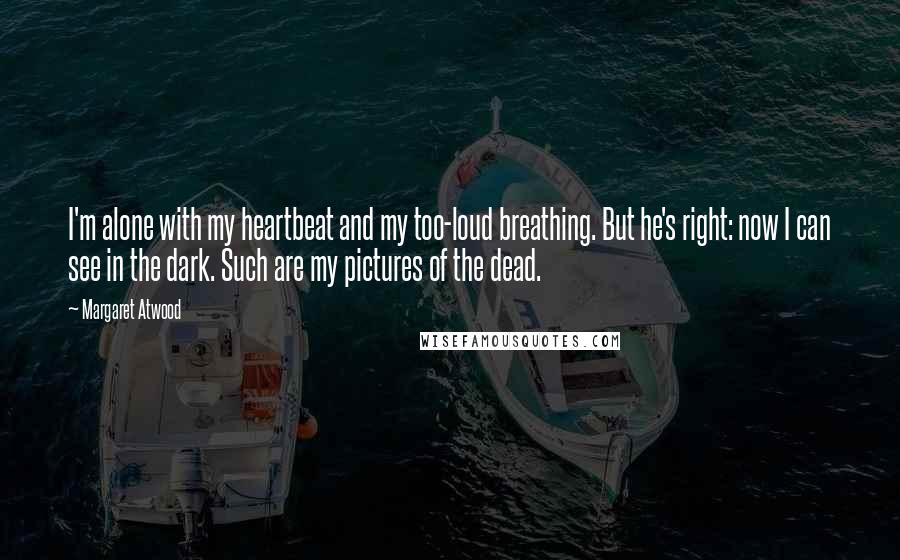 Margaret Atwood Quotes: I'm alone with my heartbeat and my too-loud breathing. But he's right: now I can see in the dark. Such are my pictures of the dead.