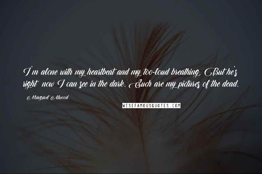 Margaret Atwood Quotes: I'm alone with my heartbeat and my too-loud breathing. But he's right: now I can see in the dark. Such are my pictures of the dead.